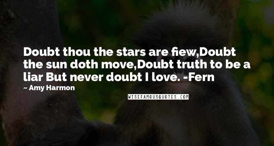 Amy Harmon Quotes: Doubt thou the stars are fiew,Doubt the sun doth move,Doubt truth to be a liar But never doubt I love. -Fern