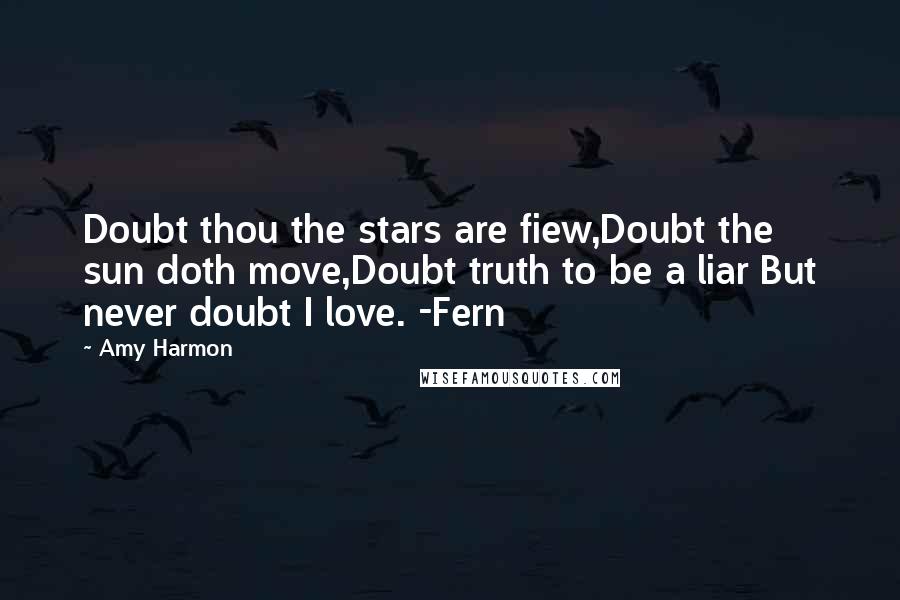 Amy Harmon Quotes: Doubt thou the stars are fiew,Doubt the sun doth move,Doubt truth to be a liar But never doubt I love. -Fern