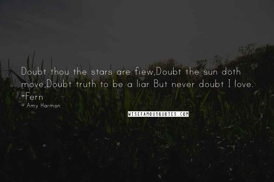 Amy Harmon Quotes: Doubt thou the stars are fiew,Doubt the sun doth move,Doubt truth to be a liar But never doubt I love. -Fern