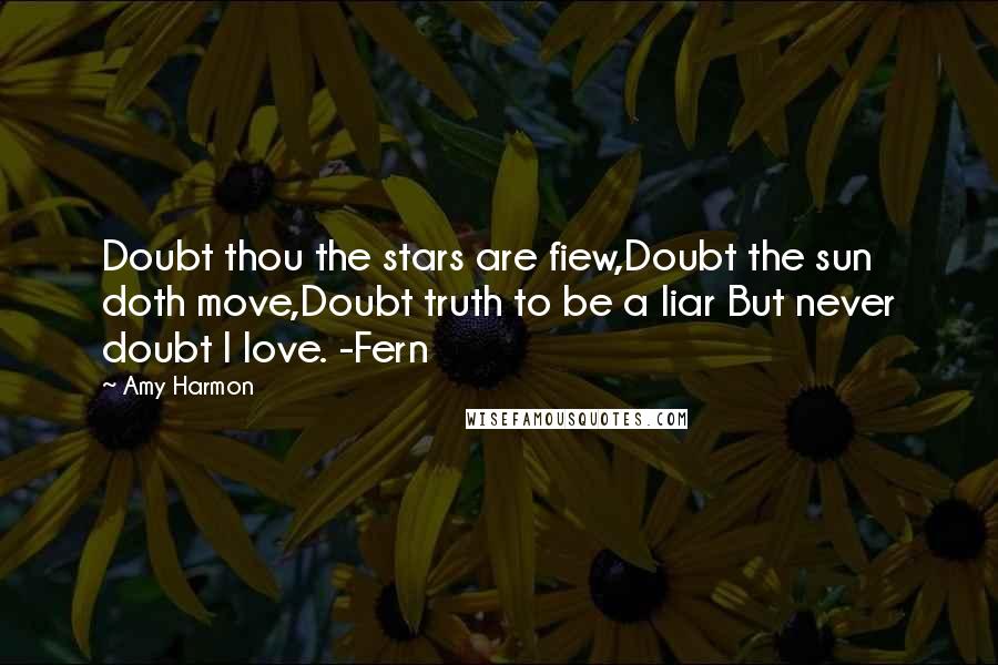 Amy Harmon Quotes: Doubt thou the stars are fiew,Doubt the sun doth move,Doubt truth to be a liar But never doubt I love. -Fern