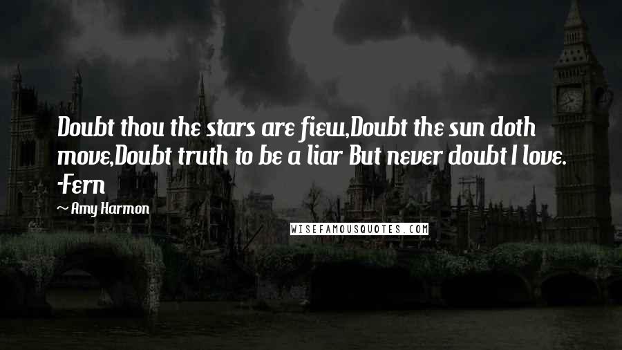 Amy Harmon Quotes: Doubt thou the stars are fiew,Doubt the sun doth move,Doubt truth to be a liar But never doubt I love. -Fern