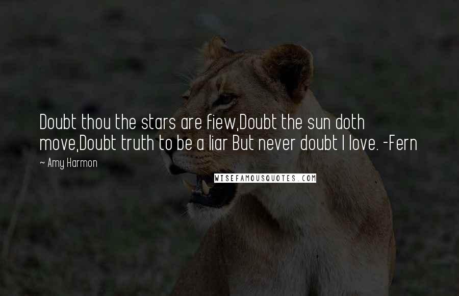 Amy Harmon Quotes: Doubt thou the stars are fiew,Doubt the sun doth move,Doubt truth to be a liar But never doubt I love. -Fern