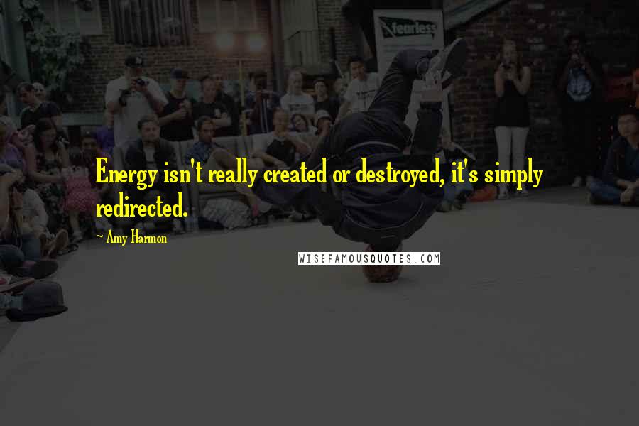 Amy Harmon Quotes: Energy isn't really created or destroyed, it's simply redirected.