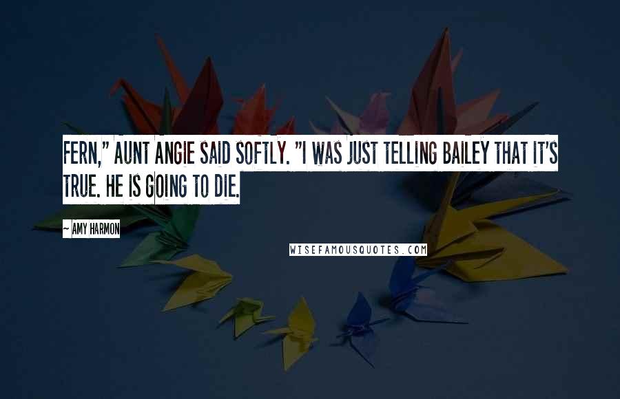 Amy Harmon Quotes: Fern," Aunt Angie said softly. "I was just telling Bailey that it's true. He is going to die.