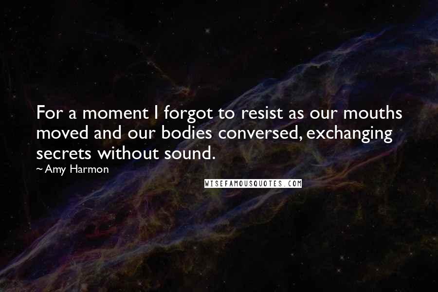 Amy Harmon Quotes: For a moment I forgot to resist as our mouths moved and our bodies conversed, exchanging secrets without sound.