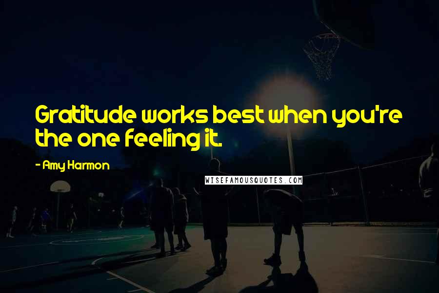 Amy Harmon Quotes: Gratitude works best when you're the one feeling it.