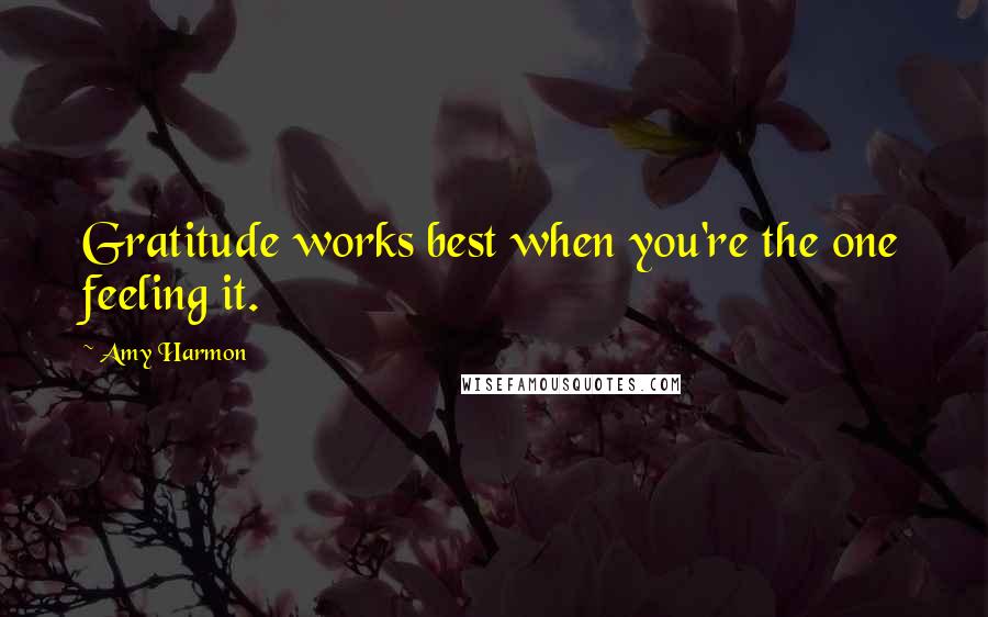 Amy Harmon Quotes: Gratitude works best when you're the one feeling it.