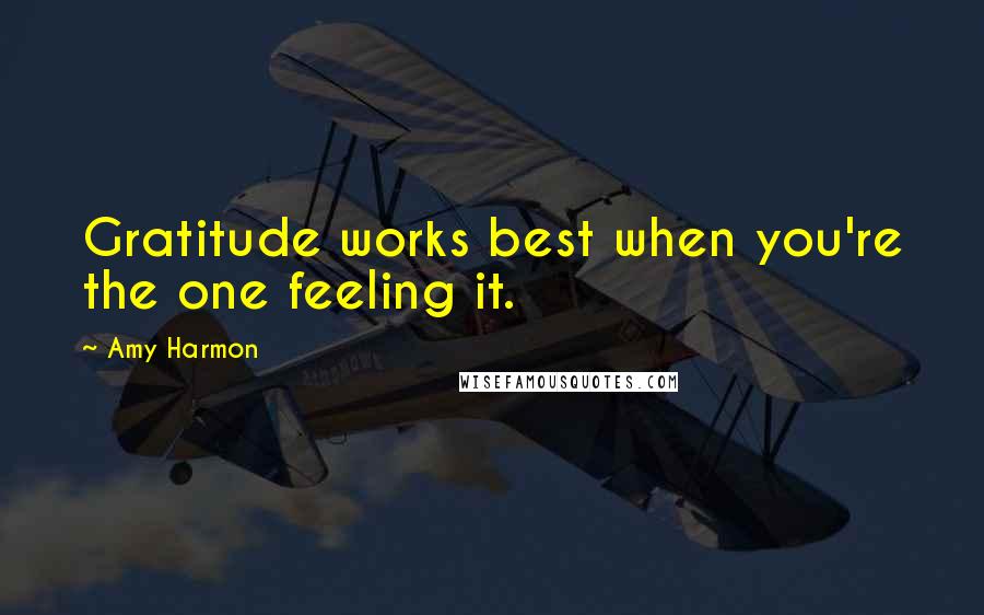 Amy Harmon Quotes: Gratitude works best when you're the one feeling it.