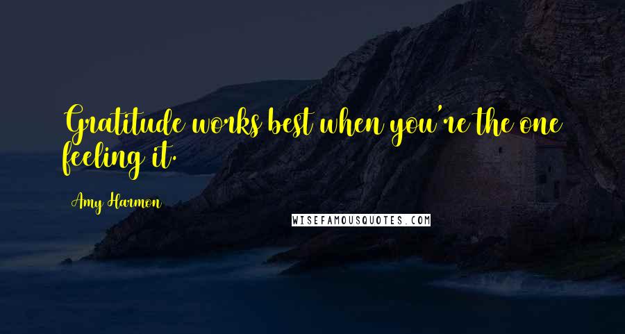 Amy Harmon Quotes: Gratitude works best when you're the one feeling it.