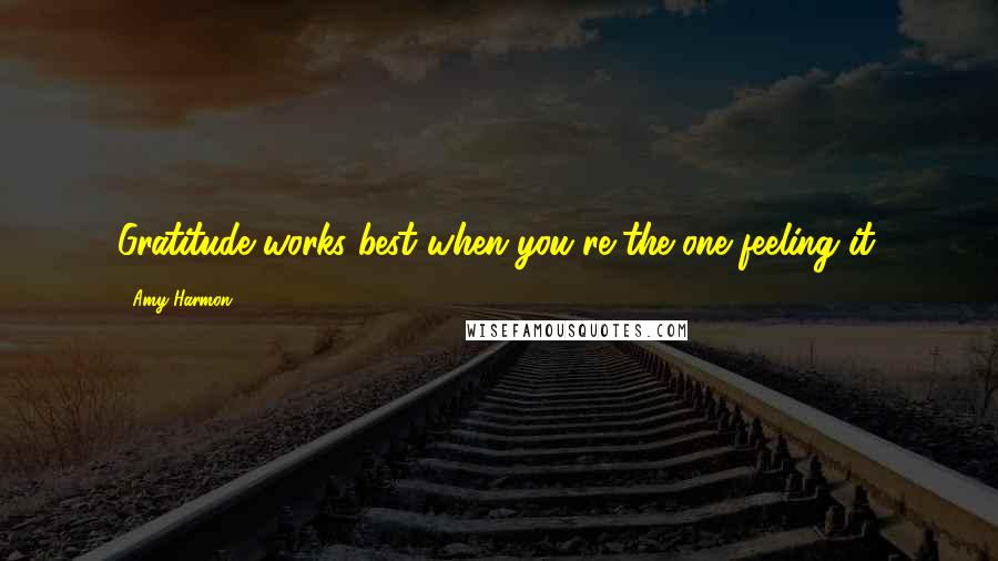 Amy Harmon Quotes: Gratitude works best when you're the one feeling it.