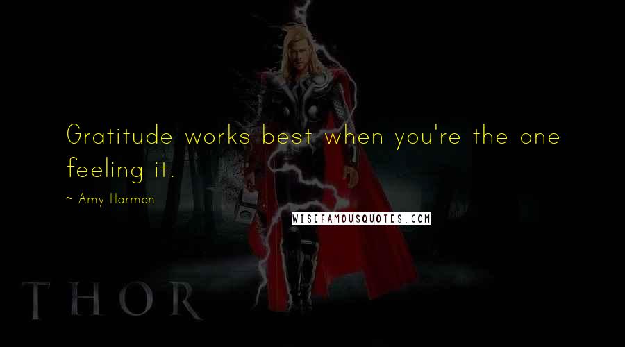Amy Harmon Quotes: Gratitude works best when you're the one feeling it.