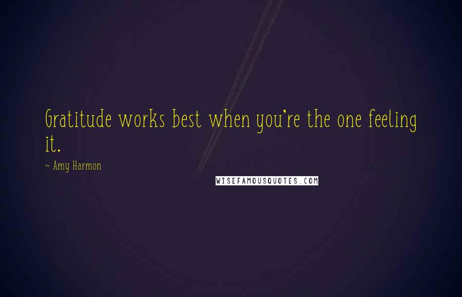 Amy Harmon Quotes: Gratitude works best when you're the one feeling it.