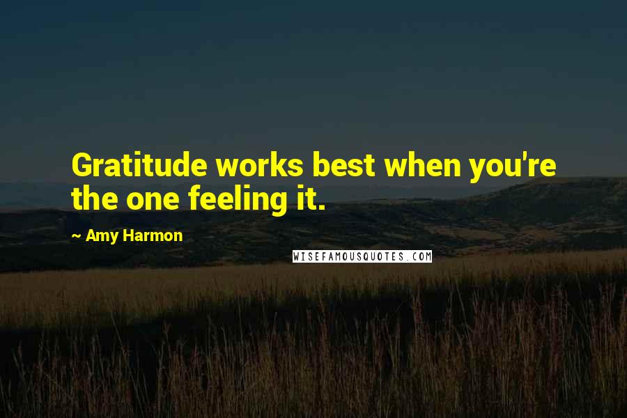Amy Harmon Quotes: Gratitude works best when you're the one feeling it.