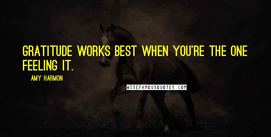 Amy Harmon Quotes: Gratitude works best when you're the one feeling it.