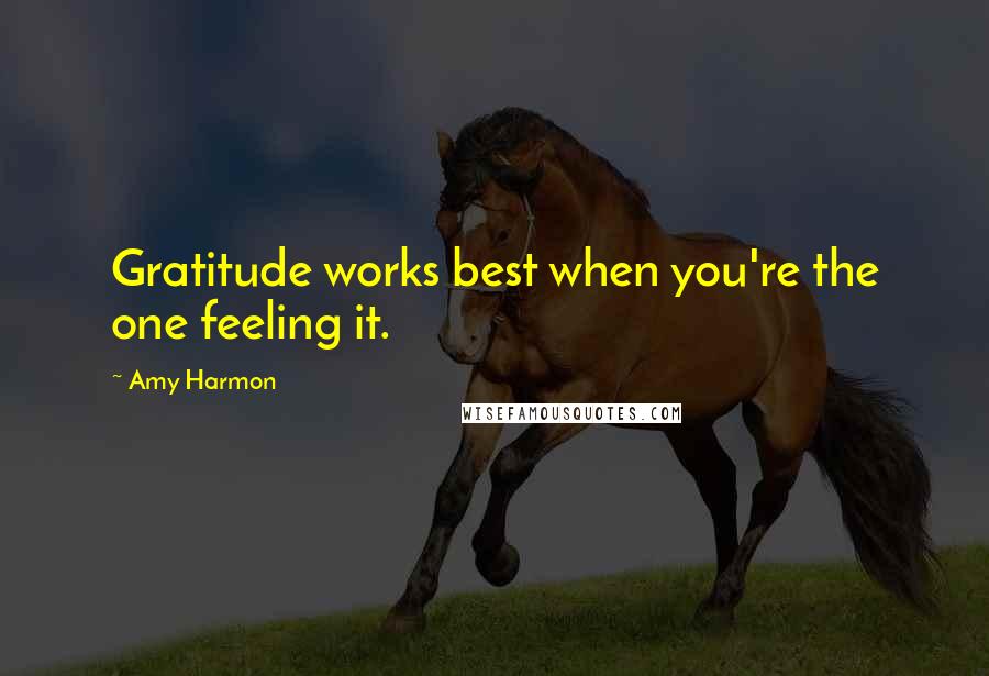 Amy Harmon Quotes: Gratitude works best when you're the one feeling it.