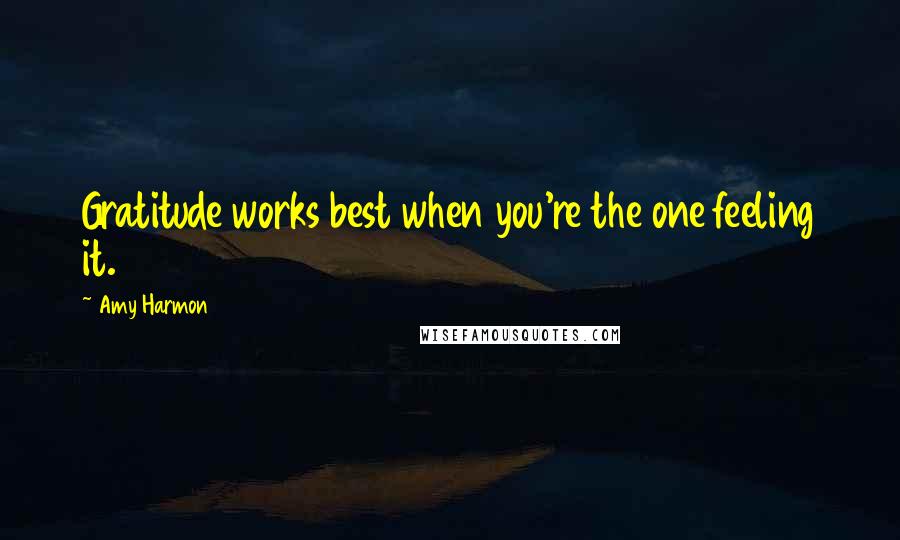 Amy Harmon Quotes: Gratitude works best when you're the one feeling it.