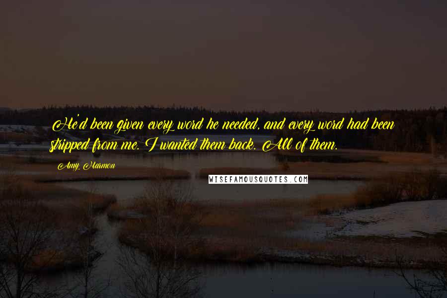 Amy Harmon Quotes: He'd been given every word he needed, and every word had been stripped from me. I wanted them back. All of them.