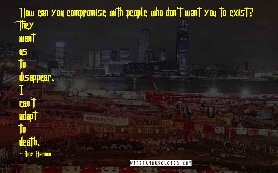 Amy Harmon Quotes: How can you compromise with people who don't want you to exist? They want us to disappear. I can't adapt to death.