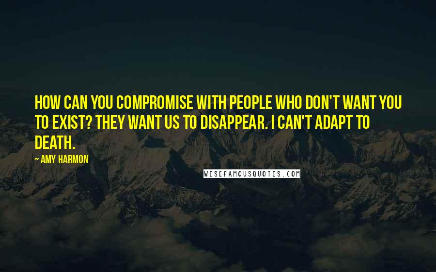 Amy Harmon Quotes: How can you compromise with people who don't want you to exist? They want us to disappear. I can't adapt to death.