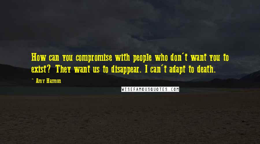 Amy Harmon Quotes: How can you compromise with people who don't want you to exist? They want us to disappear. I can't adapt to death.