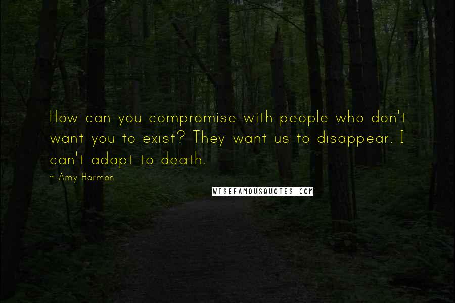 Amy Harmon Quotes: How can you compromise with people who don't want you to exist? They want us to disappear. I can't adapt to death.
