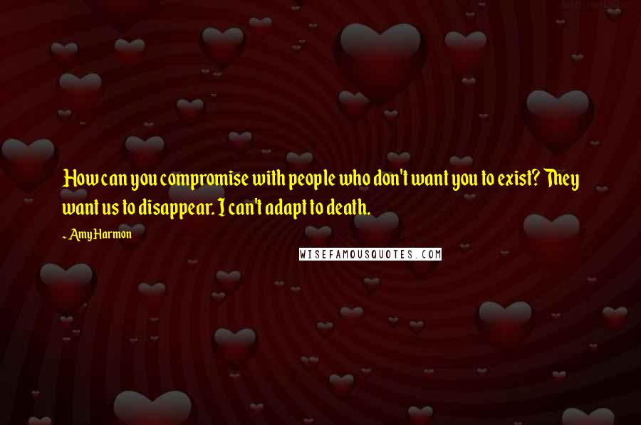 Amy Harmon Quotes: How can you compromise with people who don't want you to exist? They want us to disappear. I can't adapt to death.