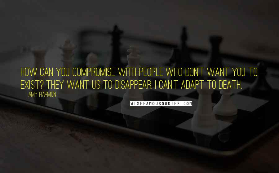 Amy Harmon Quotes: How can you compromise with people who don't want you to exist? They want us to disappear. I can't adapt to death.