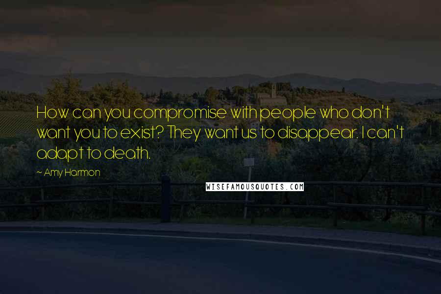 Amy Harmon Quotes: How can you compromise with people who don't want you to exist? They want us to disappear. I can't adapt to death.