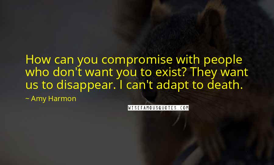 Amy Harmon Quotes: How can you compromise with people who don't want you to exist? They want us to disappear. I can't adapt to death.