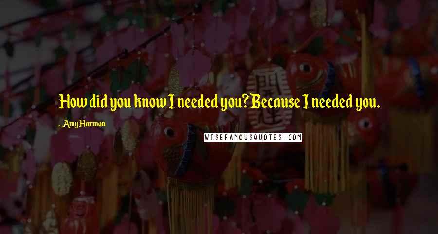 Amy Harmon Quotes: How did you know I needed you?Because I needed you.