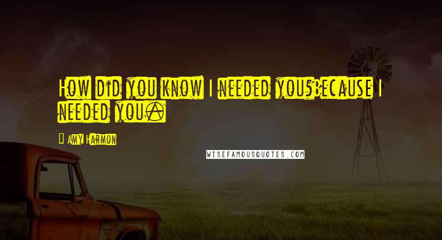 Amy Harmon Quotes: How did you know I needed you?Because I needed you.