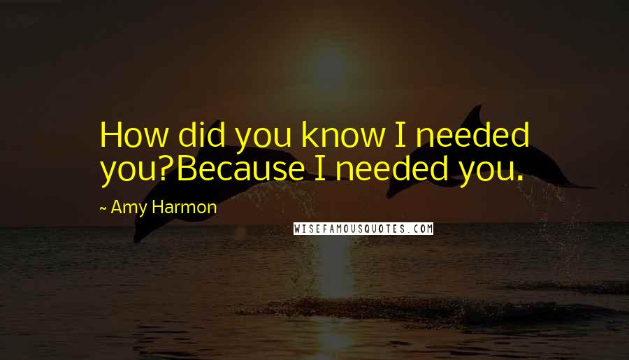 Amy Harmon Quotes: How did you know I needed you?Because I needed you.