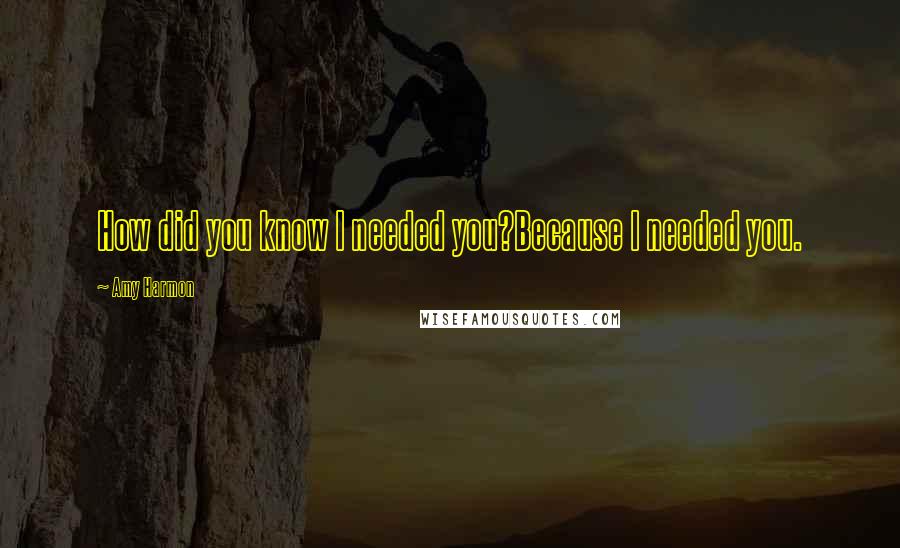 Amy Harmon Quotes: How did you know I needed you?Because I needed you.