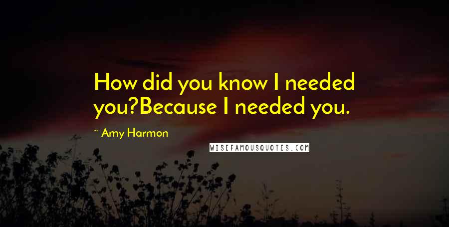 Amy Harmon Quotes: How did you know I needed you?Because I needed you.