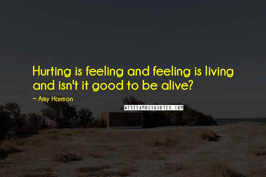 Amy Harmon Quotes: Hurting is feeling and feeling is living and isn't it good to be alive?