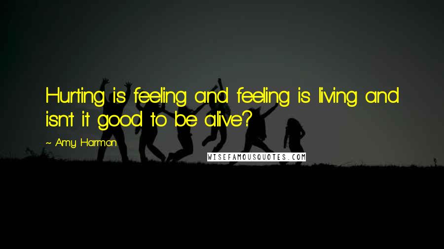 Amy Harmon Quotes: Hurting is feeling and feeling is living and isn't it good to be alive?