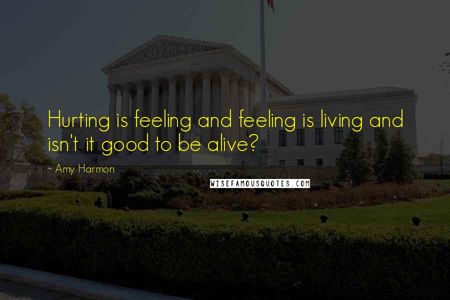 Amy Harmon Quotes: Hurting is feeling and feeling is living and isn't it good to be alive?