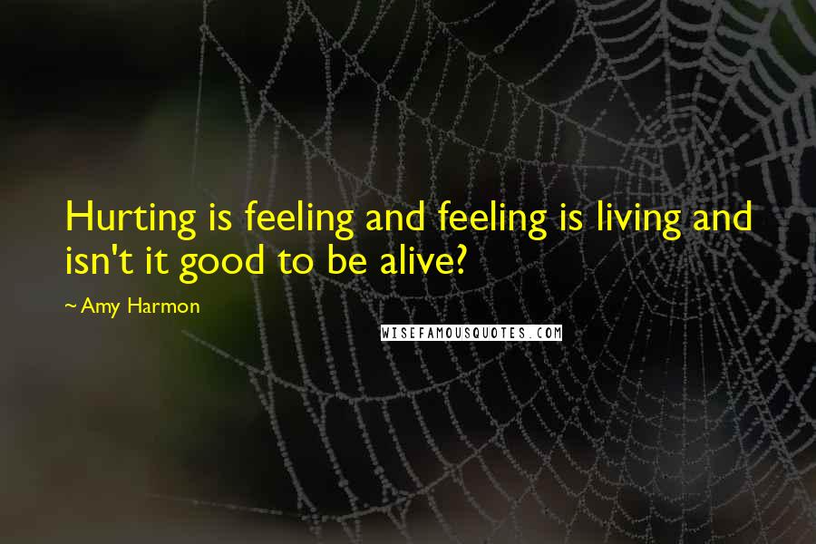 Amy Harmon Quotes: Hurting is feeling and feeling is living and isn't it good to be alive?