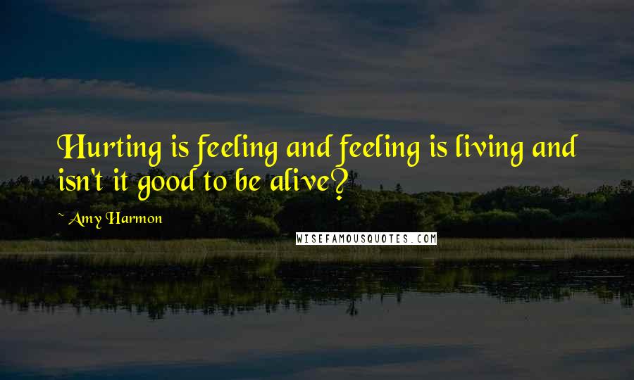 Amy Harmon Quotes: Hurting is feeling and feeling is living and isn't it good to be alive?