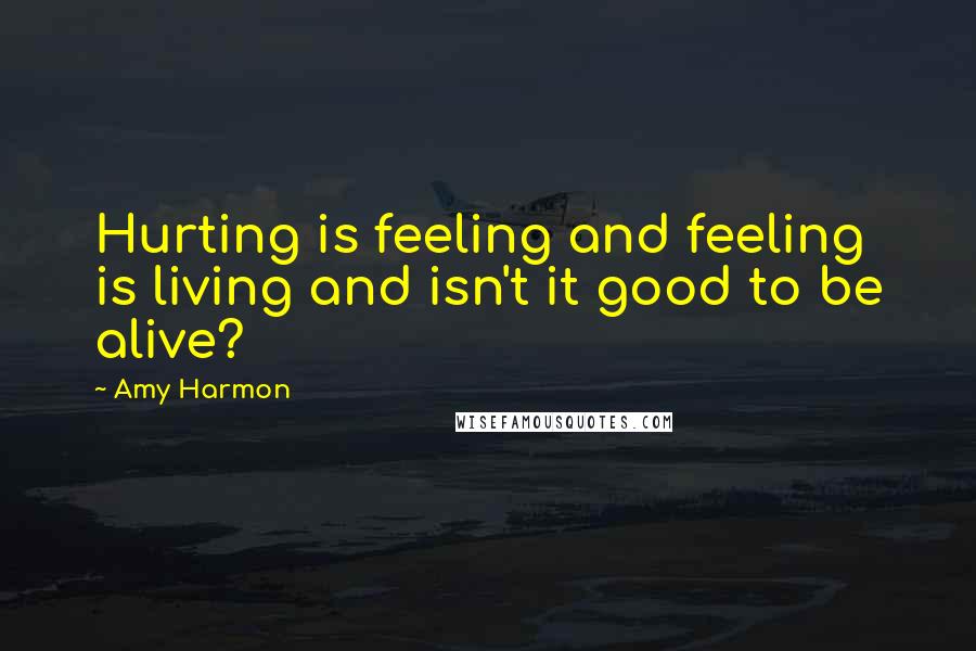 Amy Harmon Quotes: Hurting is feeling and feeling is living and isn't it good to be alive?