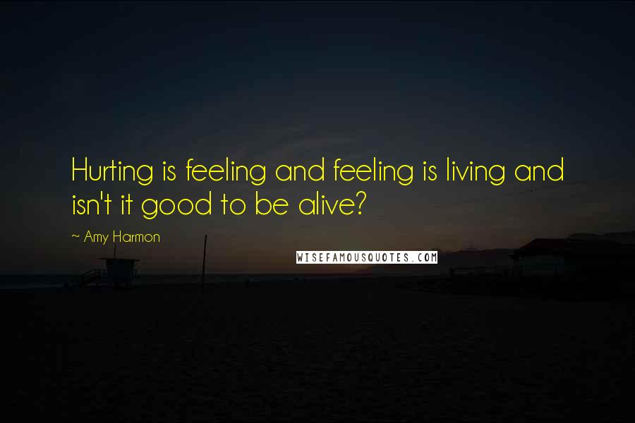 Amy Harmon Quotes: Hurting is feeling and feeling is living and isn't it good to be alive?