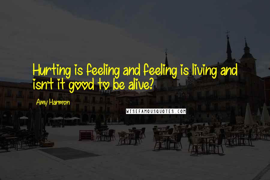 Amy Harmon Quotes: Hurting is feeling and feeling is living and isn't it good to be alive?