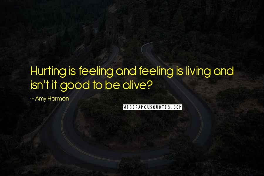 Amy Harmon Quotes: Hurting is feeling and feeling is living and isn't it good to be alive?