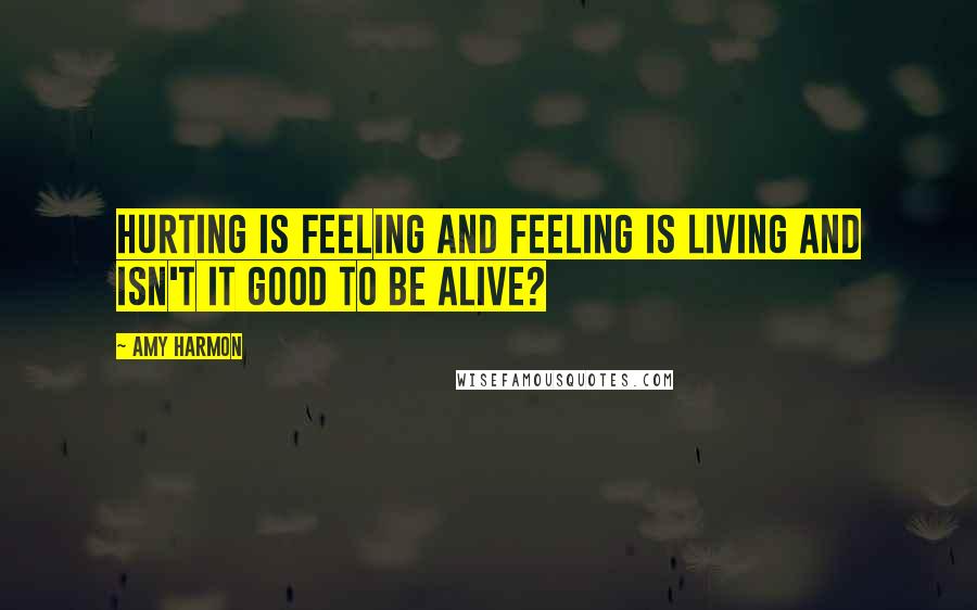 Amy Harmon Quotes: Hurting is feeling and feeling is living and isn't it good to be alive?