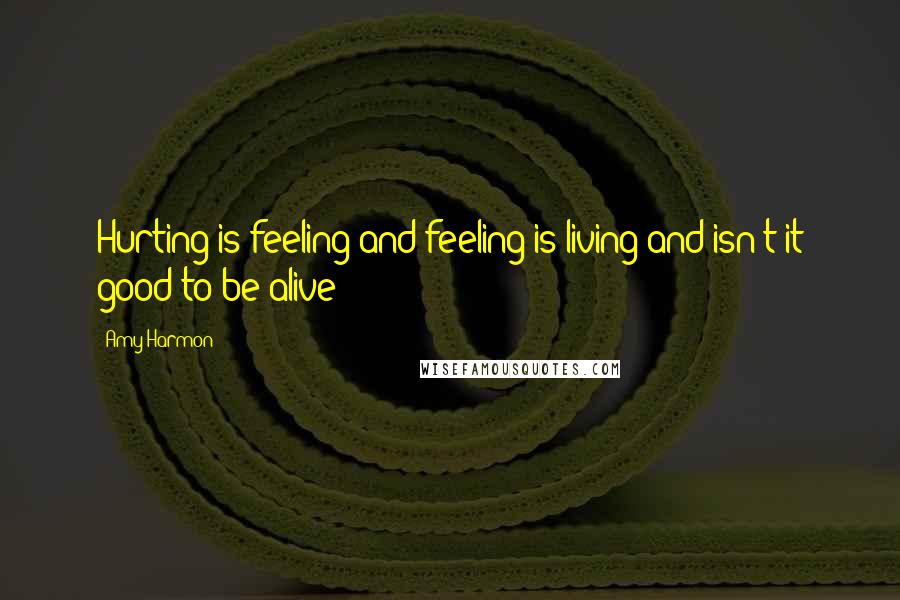 Amy Harmon Quotes: Hurting is feeling and feeling is living and isn't it good to be alive?