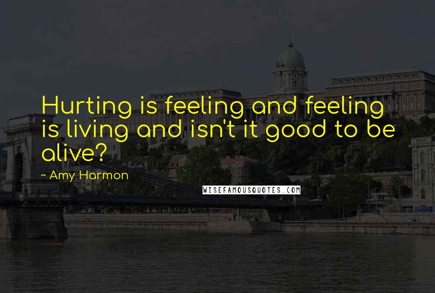 Amy Harmon Quotes: Hurting is feeling and feeling is living and isn't it good to be alive?