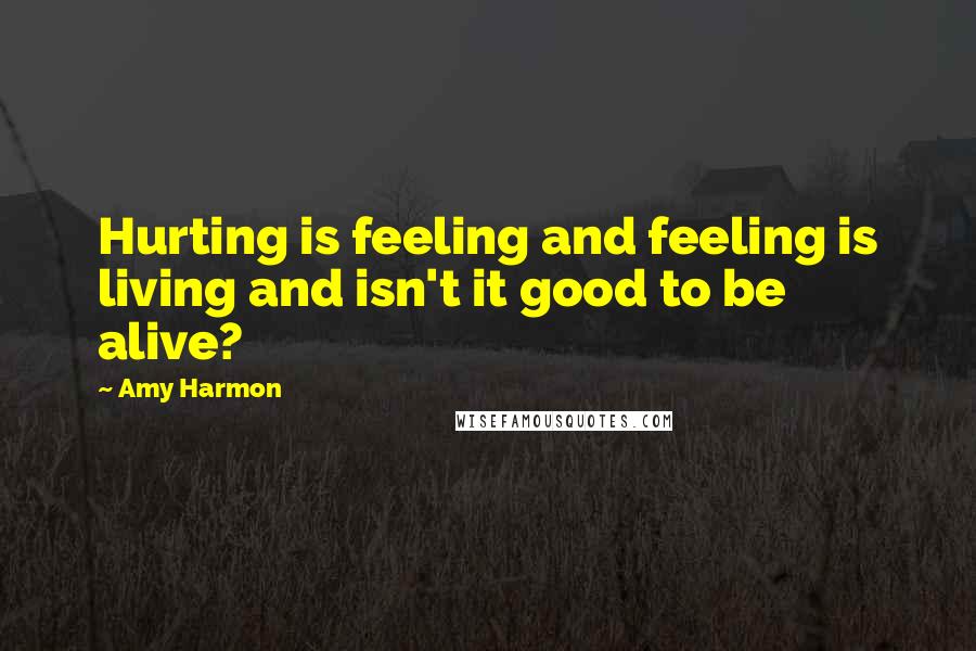 Amy Harmon Quotes: Hurting is feeling and feeling is living and isn't it good to be alive?