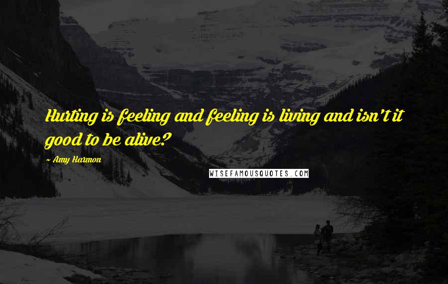 Amy Harmon Quotes: Hurting is feeling and feeling is living and isn't it good to be alive?