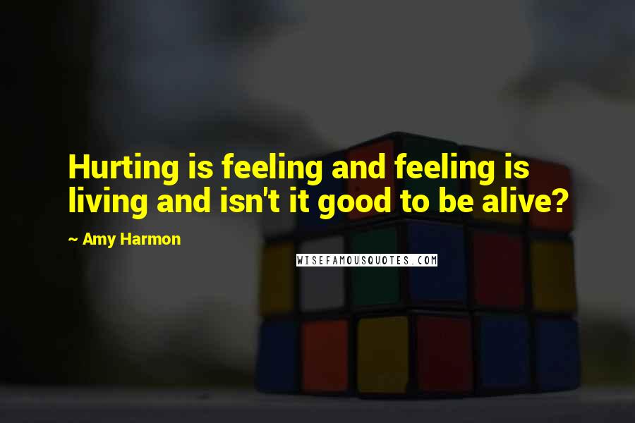 Amy Harmon Quotes: Hurting is feeling and feeling is living and isn't it good to be alive?