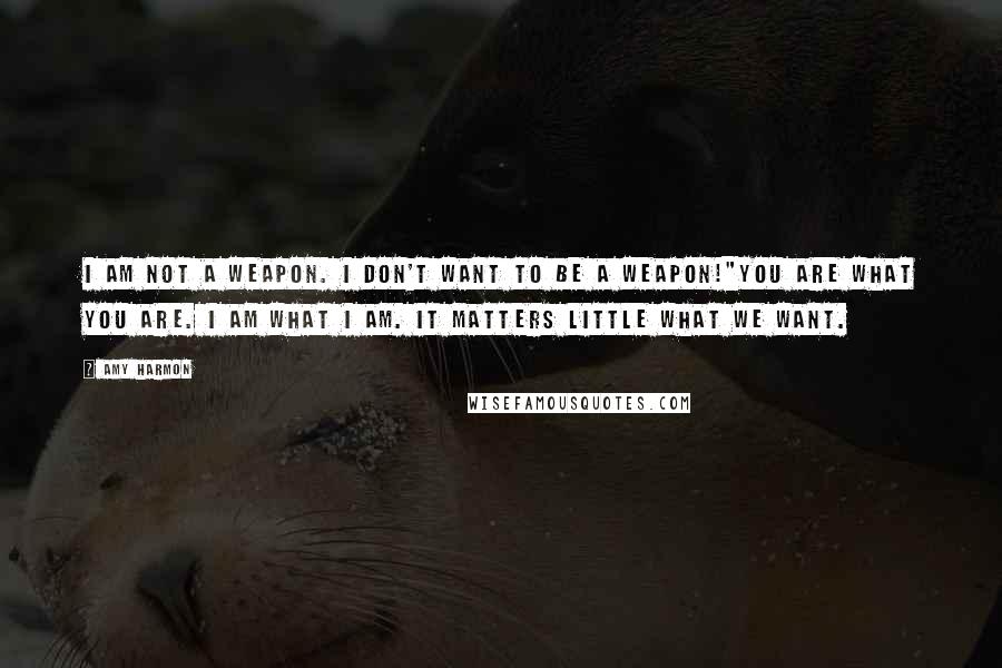 Amy Harmon Quotes: I am not a weapon. I don't want to be a weapon!"You are what you are. I am what I am. It matters little what we want.
